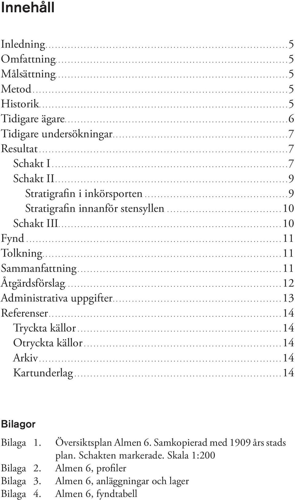 ...10 Fynd...11 Tolkning....11 Sammanfattning....11 Åtgärdsförslag....12 Administrativa uppgifter....13 Referenser....14 Tryckta källor....14 Otryckta källor....14 Arkiv....14 Kartunderlag.