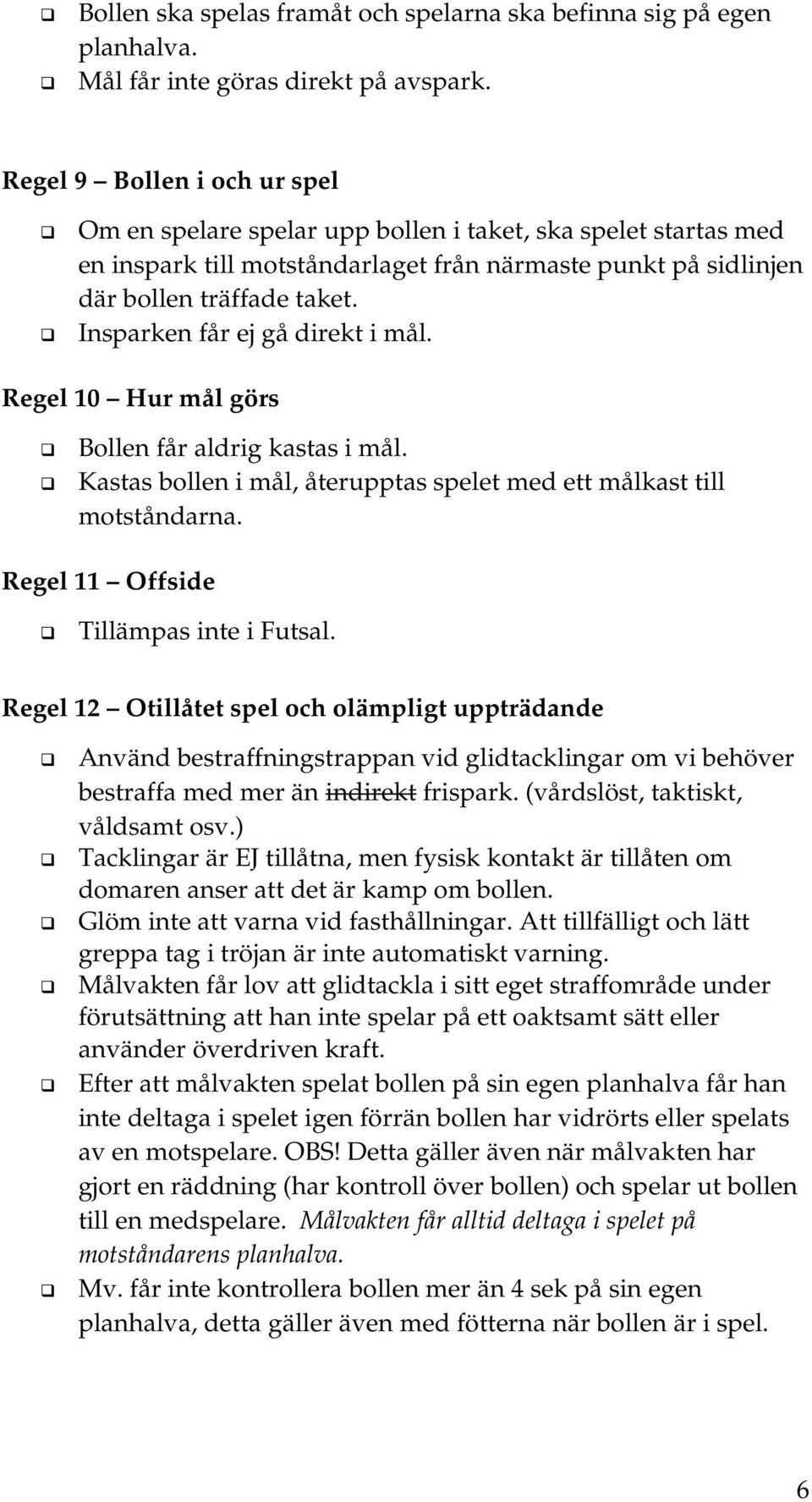 Insparken får ej gå direkt i mål. Regel 10 Hur mål görs Bollen får aldrig kastas i mål. Kastas bollen i mål, återupptas spelet med ett målkast till motståndarna.