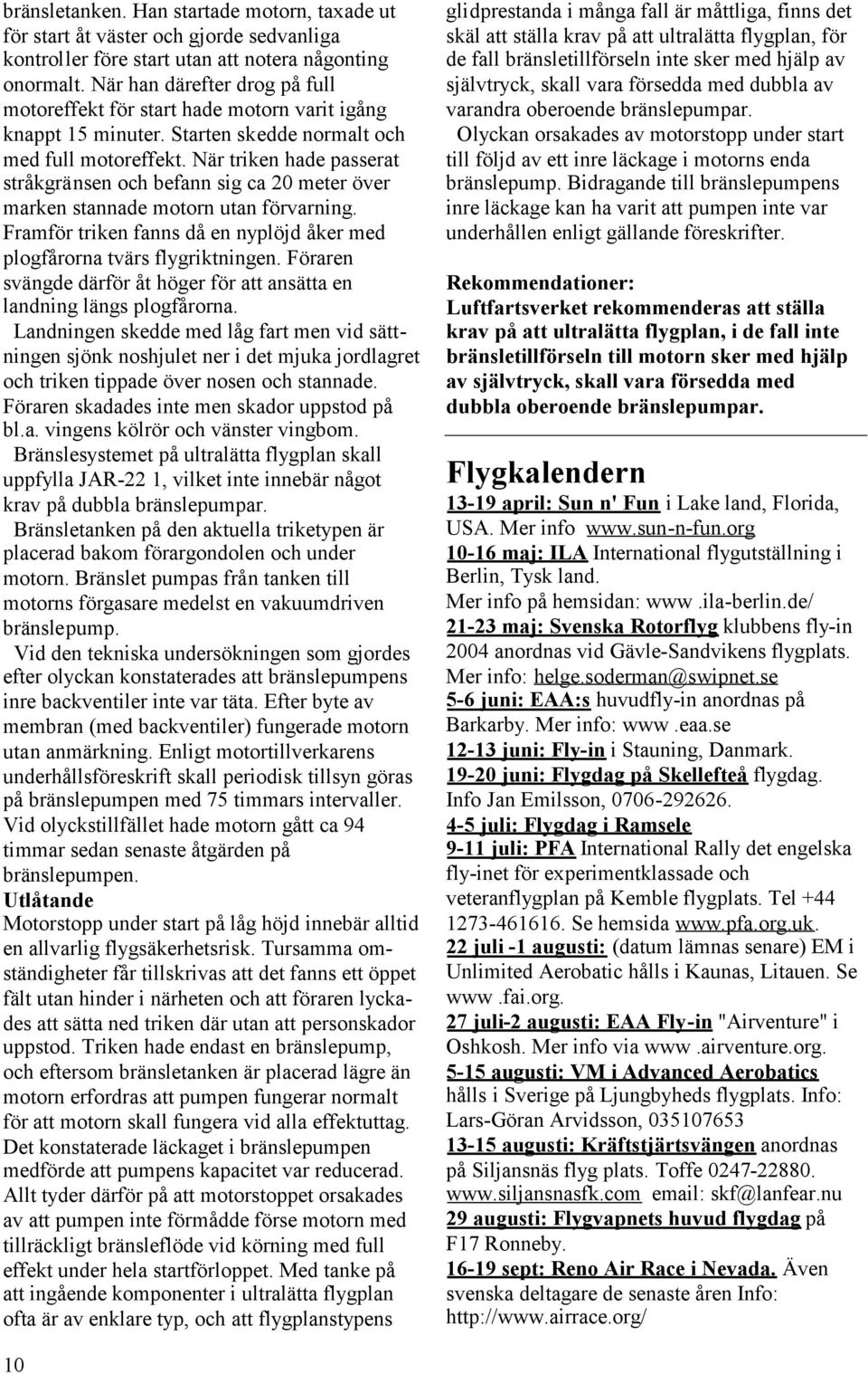 När triken hade passerat stråkgränsen och befann sig ca 20 meter över marken stannade motorn utan förvarning. Framför triken fanns då en nyplöjd åker med plogfårorna tvärs flygriktningen.