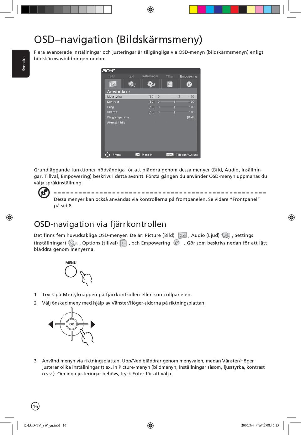 Första gången du använder OSD-menyn uppmanas du välja språkinställning. Dessa menyer kan också användas via kontrollerna på frontpanelen. Se vidare Frontpanel på sid 8.