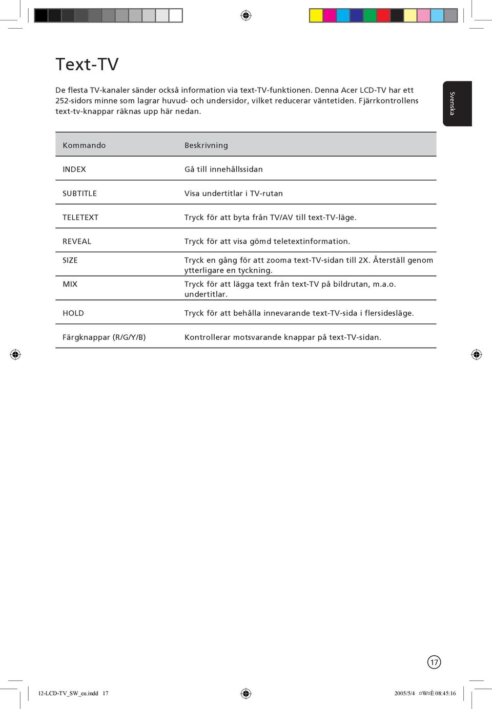 REVEAL SIZE MIX HOLD Tryck för att visa gömd teletextinformation. Tryck en gång för att zooma text-tv-sidan till 2X. Återställ genom ytterligare en tyckning.