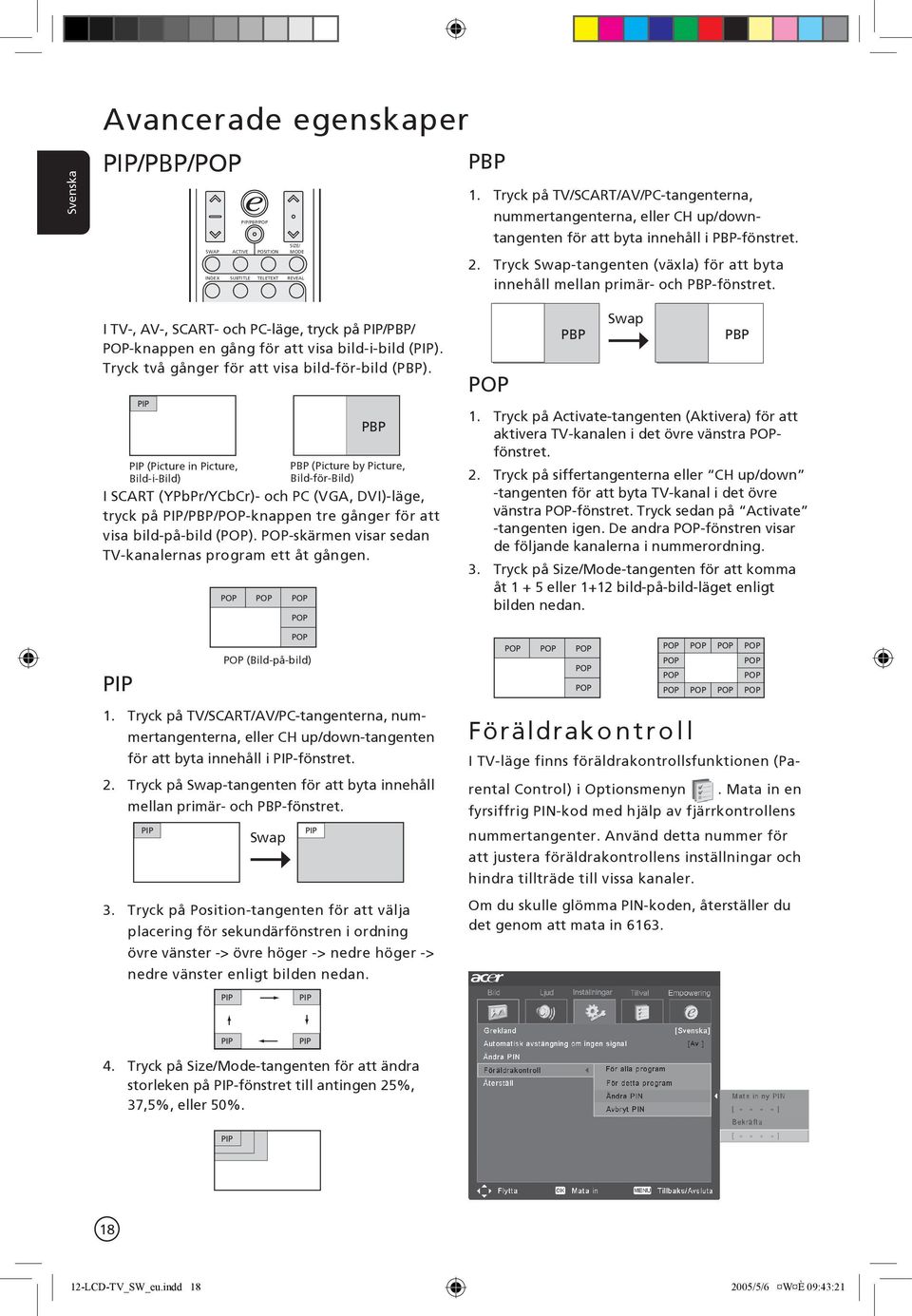 Tryck Swap-tangenten (växla) för att byta innehåll mellan primär- och PBP-fönstret. I TV-, AV-, SCART- och PC-läge, tryck på PIP/PBP/ POP-knappen en gång för att visa bild-i-bild (PIP).