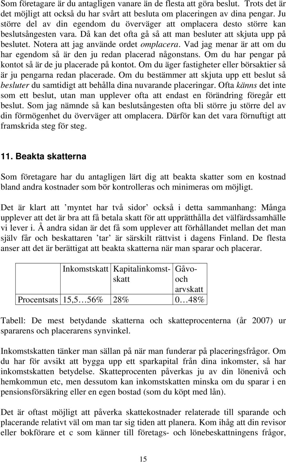 Notera att jag använde ordet omplacera. Vad jag menar är att om du har egendom så är den ju redan placerad någonstans. Om du har pengar på kontot så är de ju placerade på kontot.