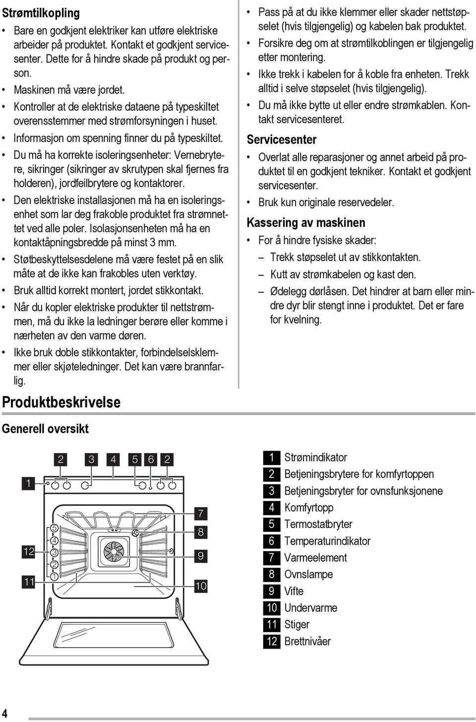 Du må ha korrekte isoleringsenheter: Vernebrytere, sikringer (sikringer av skrutypen skal fjernes fra holderen), jordfeilbrytere og kontaktorer.