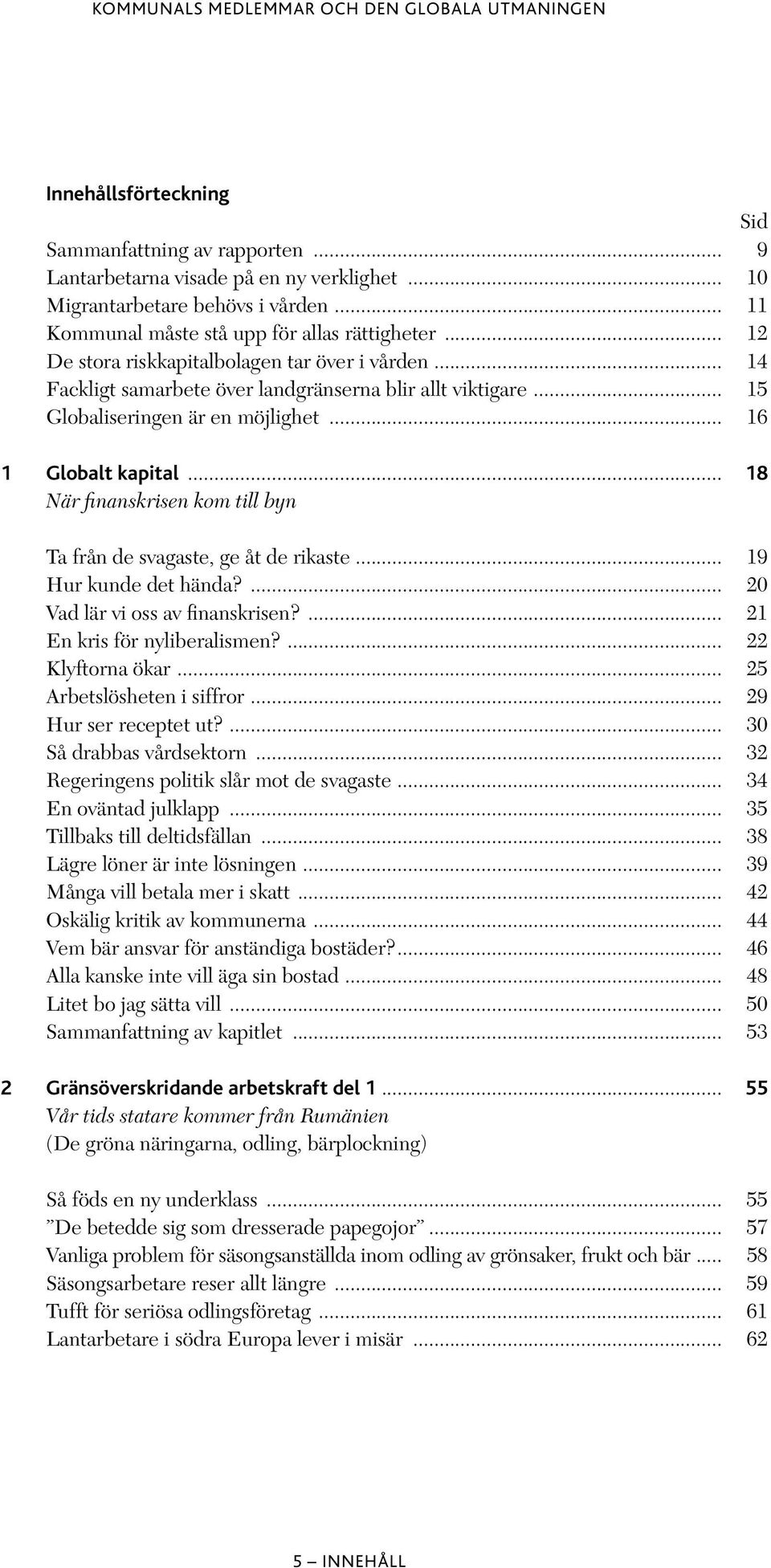 .. 18 När finanskrisen kom till byn Ta från de svagaste, ge åt de rikaste... 19 Hur kunde det hända?... 20 Vad lär vi oss av finanskrisen?... 21 En kris för nyliberalismen?... 22 Klyftorna ökar.