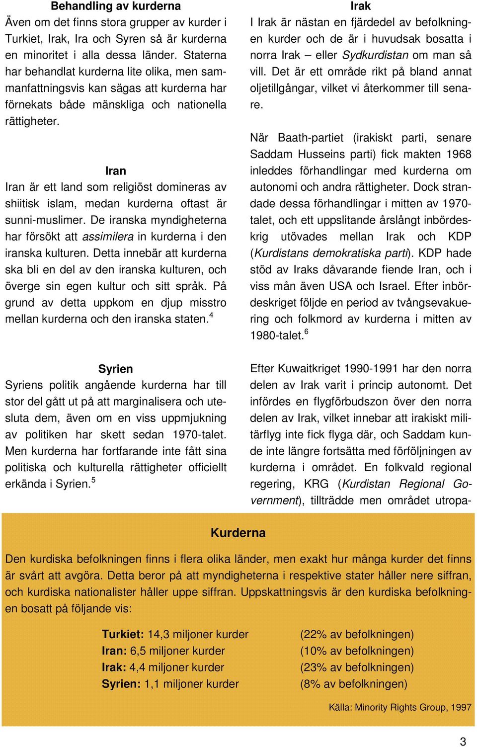 Iran Iran är ett land som religiöst domineras av shiitisk islam, medan kurderna oftast är sunni-muslimer. De iranska myndigheterna har försökt att assimilera in kurderna i den iranska kulturen.