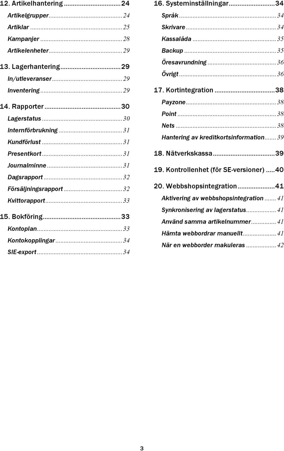 .. 34 SIE-export... 34 16. Systeminställningar... 34 Språk... 34 Skrivare... 34 Kassalåda... 35 Backup... 35 Öresavrundning... 36 Övrigt... 36 17. Kortintegration... 38 Payzone... 38 Point... 38 Nets.