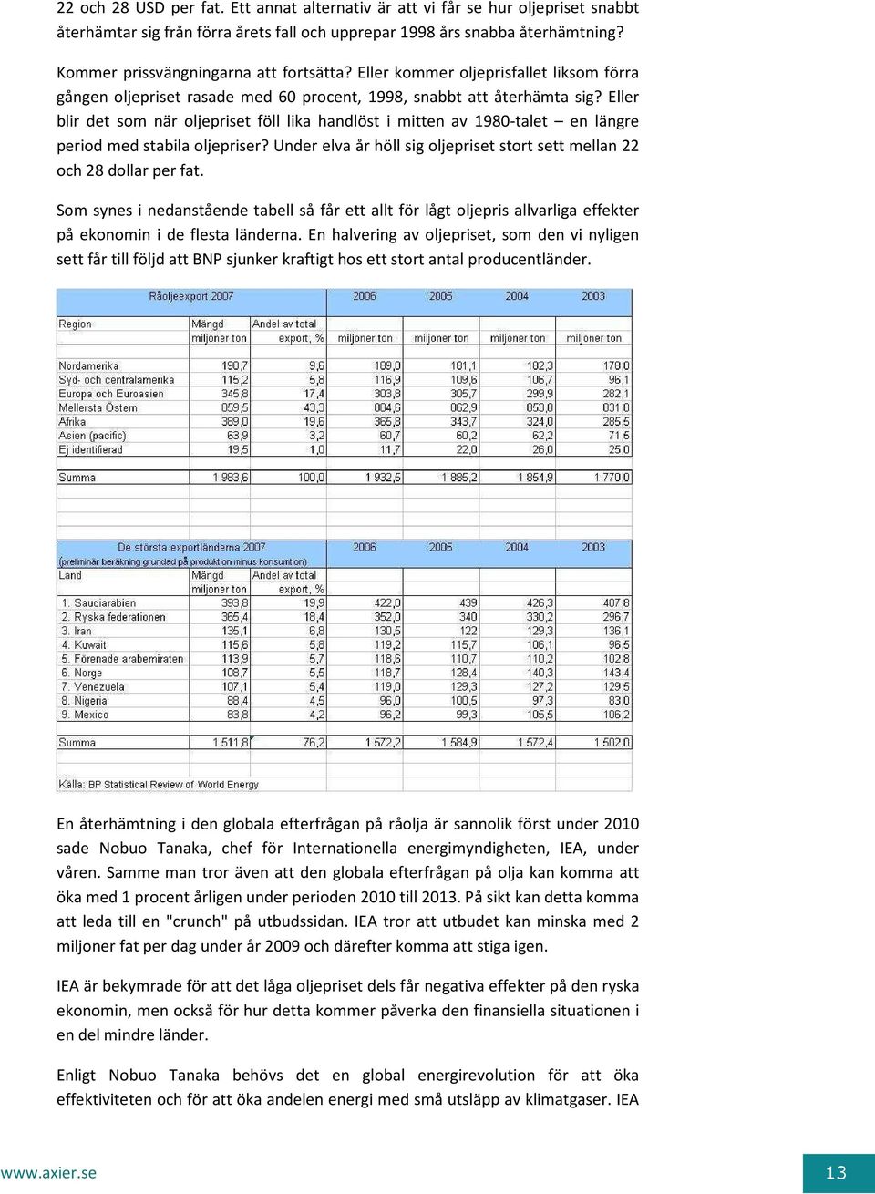 Eller blir det som när oljepriset föll lika handlöst i mitten av 1980-talet en längre period med stabila oljepriser? Under elva år höll sig oljepriset stort sett mellan 22 och 28 dollar per fat.