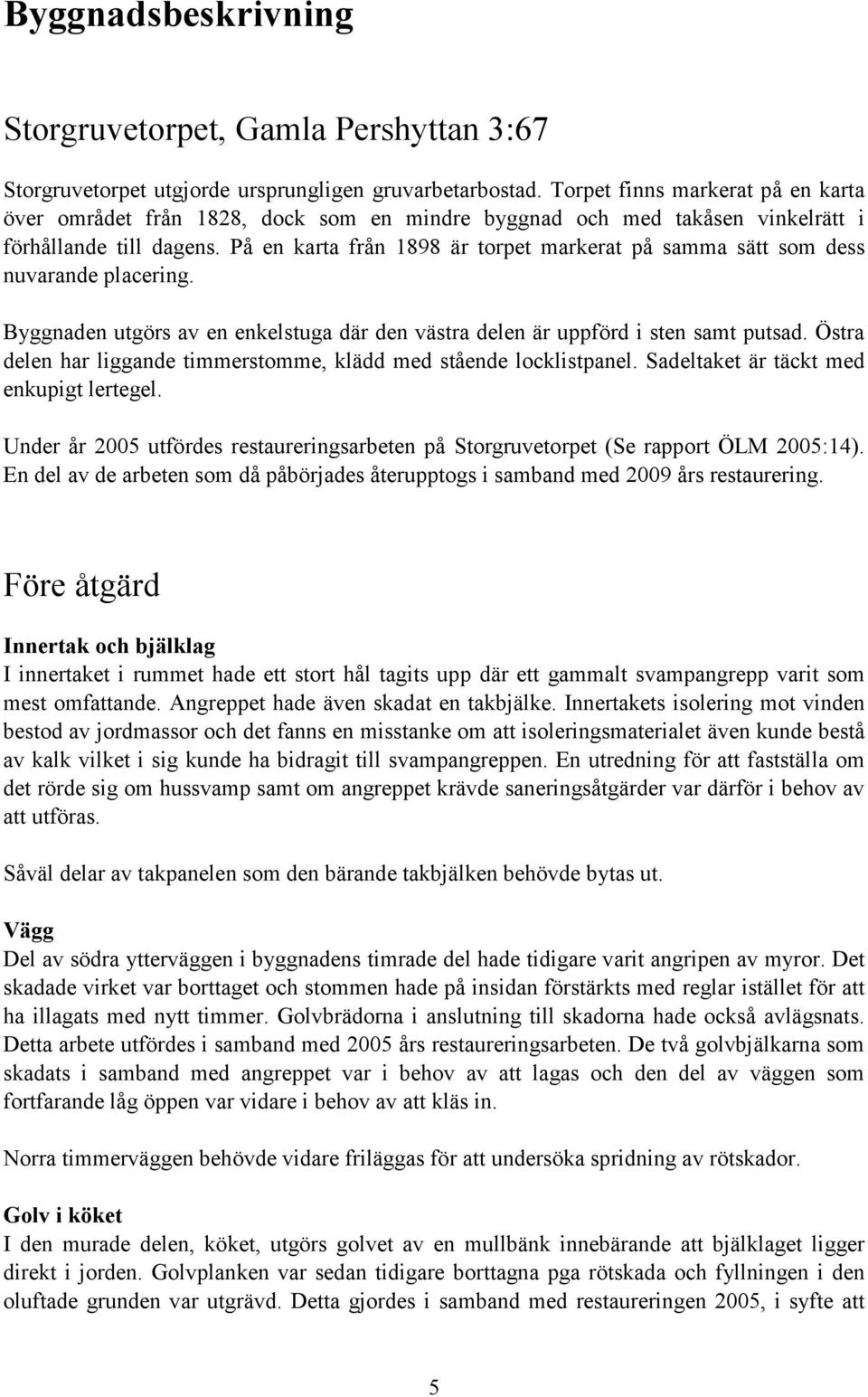 På en karta från 1898 är torpet markerat på samma sätt som dess nuvarande placering. Byggnaden utgörs av en enkelstuga där den västra delen är uppförd i sten samt putsad.