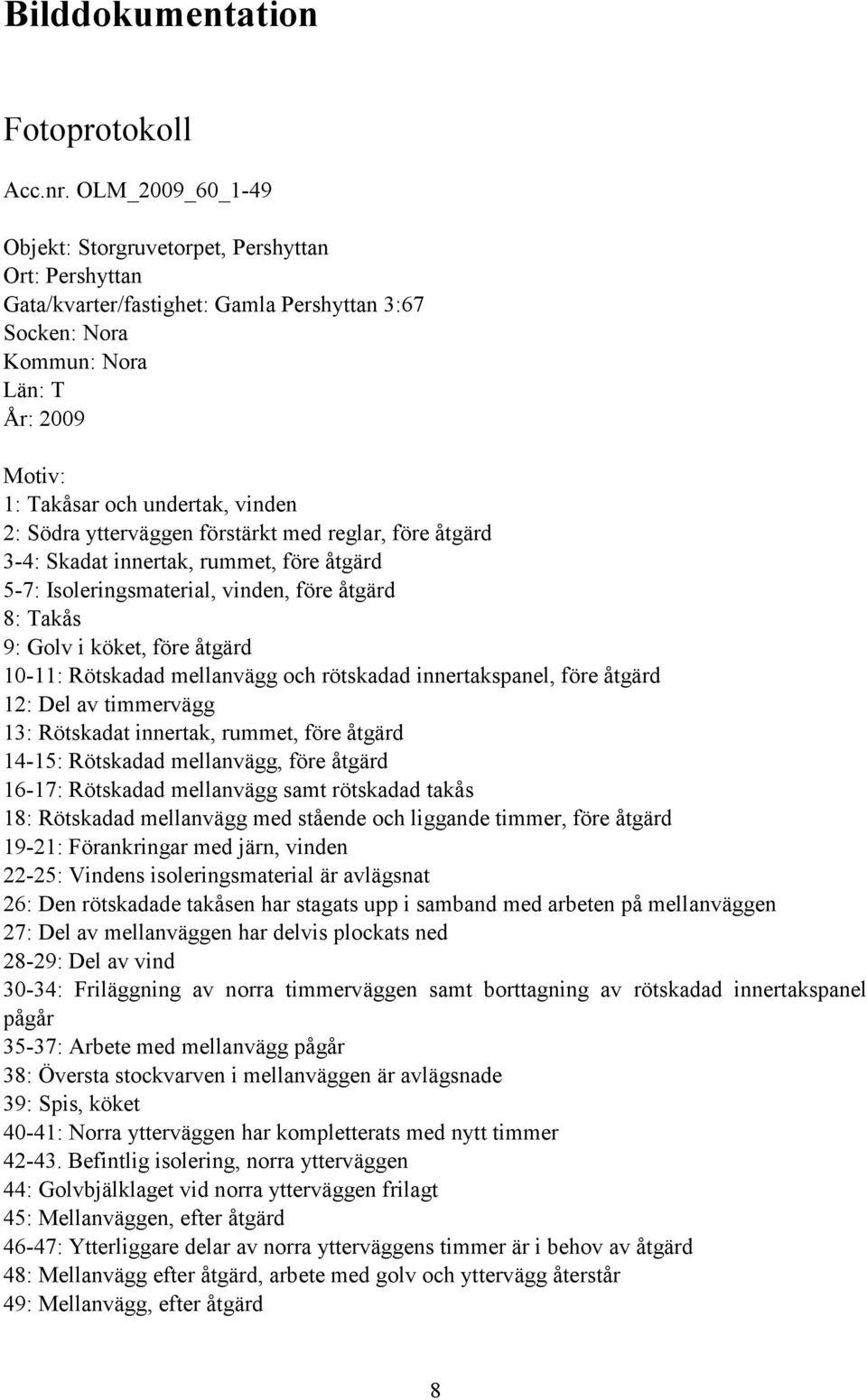 Södra ytterväggen förstärkt med reglar, före åtgärd 3-4: Skadat innertak, rummet, före åtgärd 5-7: Isoleringsmaterial, vinden, före åtgärd 8: Takås 9: Golv i köket, före åtgärd 10-11: Rötskadad