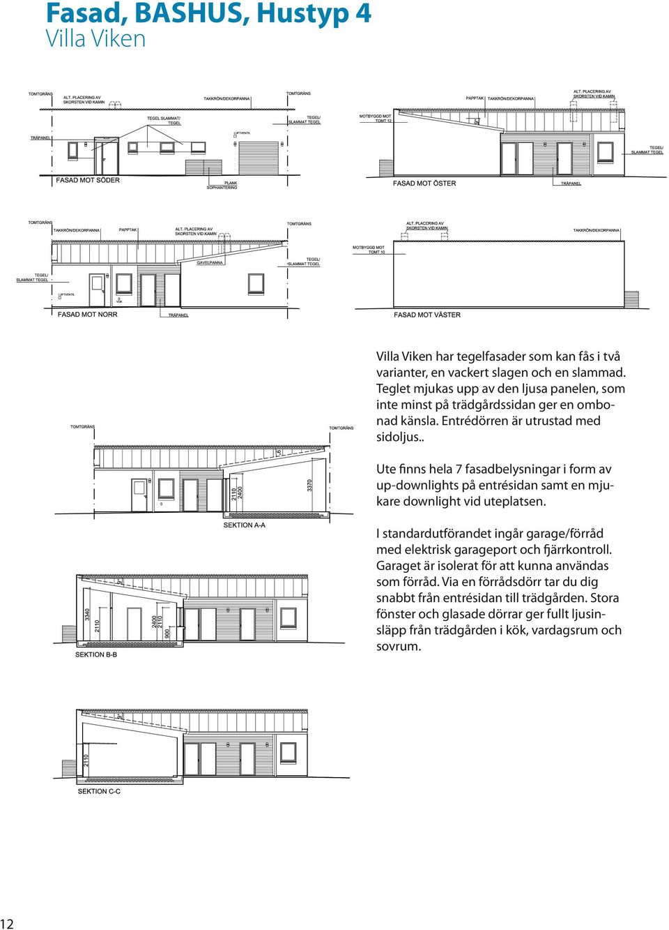 . Ute finns hela 7 fasadbelysningar i form av up-downlights på entrésidan samt en mjukare downlight vid uteplatsen.