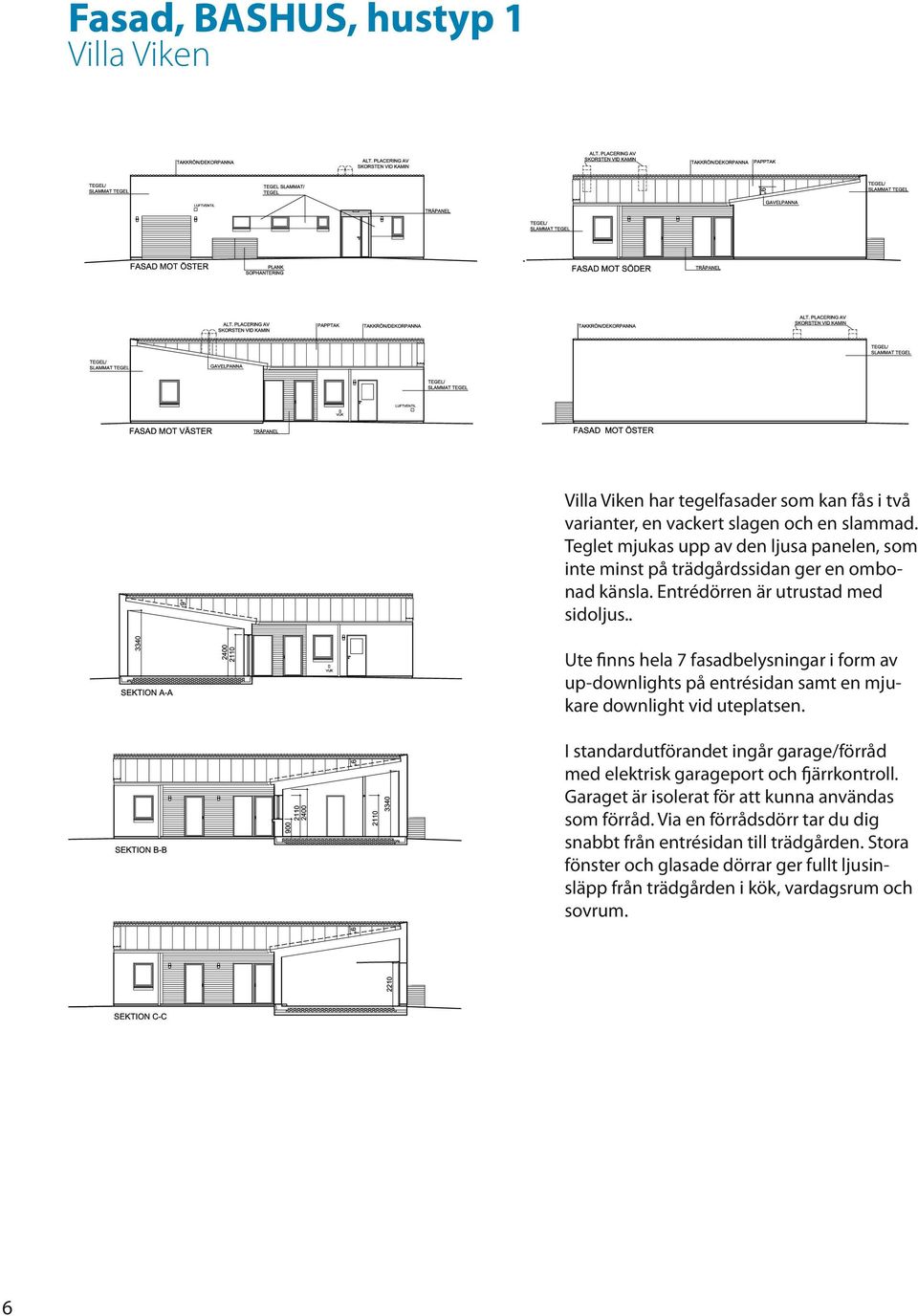 . Ute finns hela 7 fasadbelysningar i form av up-downlights på entrésidan samt en mjukare downlight vid uteplatsen.