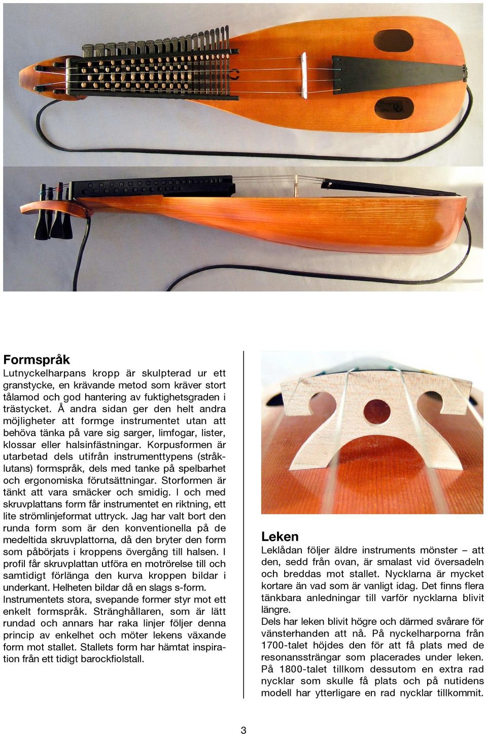 Korpusformen är utarbetad dels utifrån instrumenttypens (stråklutans) formspråk, dels med tanke på spelbarhet och ergonomiska förutsättningar. Storformen är tänkt att vara smäcker och smidig.