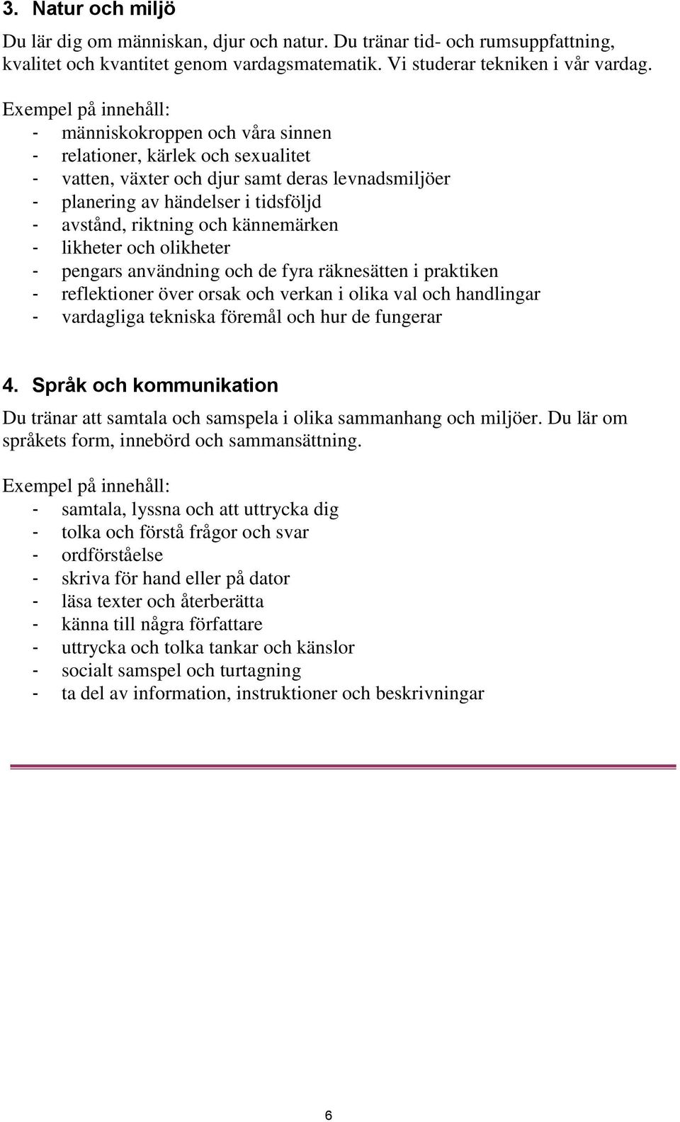 och kännemärken - likheter och olikheter - pengars användning och de fyra räknesätten i praktiken - reflektioner över orsak och verkan i olika val och handlingar - vardagliga tekniska föremål och hur