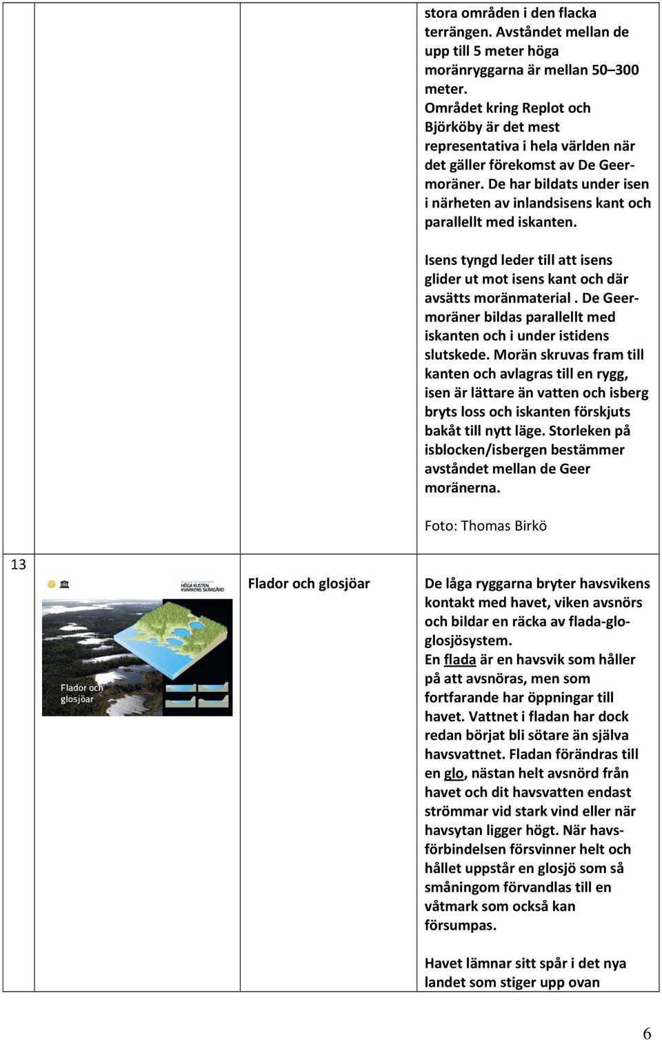 De har bildats under isen i närheten av inlandsisens kant och parallellt med iskanten. Isens tyngd leder till att isens glider ut mot isens kant och där avsätts moränmaterial.