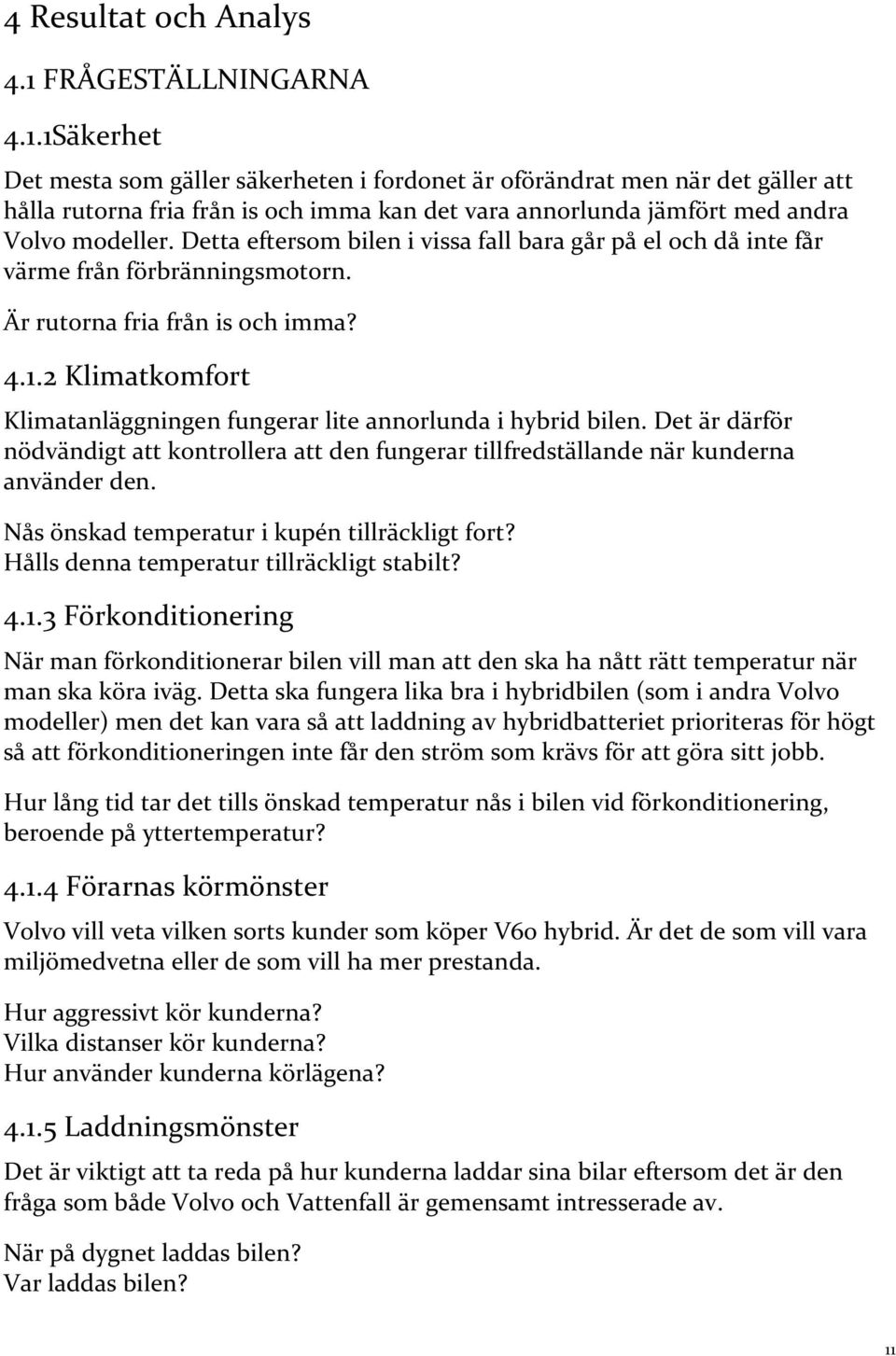 1Säkerhet Det mesta som gäller säkerheten i fordonet är oförändrat men när det gäller att hålla rutorna fria från is och imma kan det vara annorlunda jämfört med andra Volvo modeller.