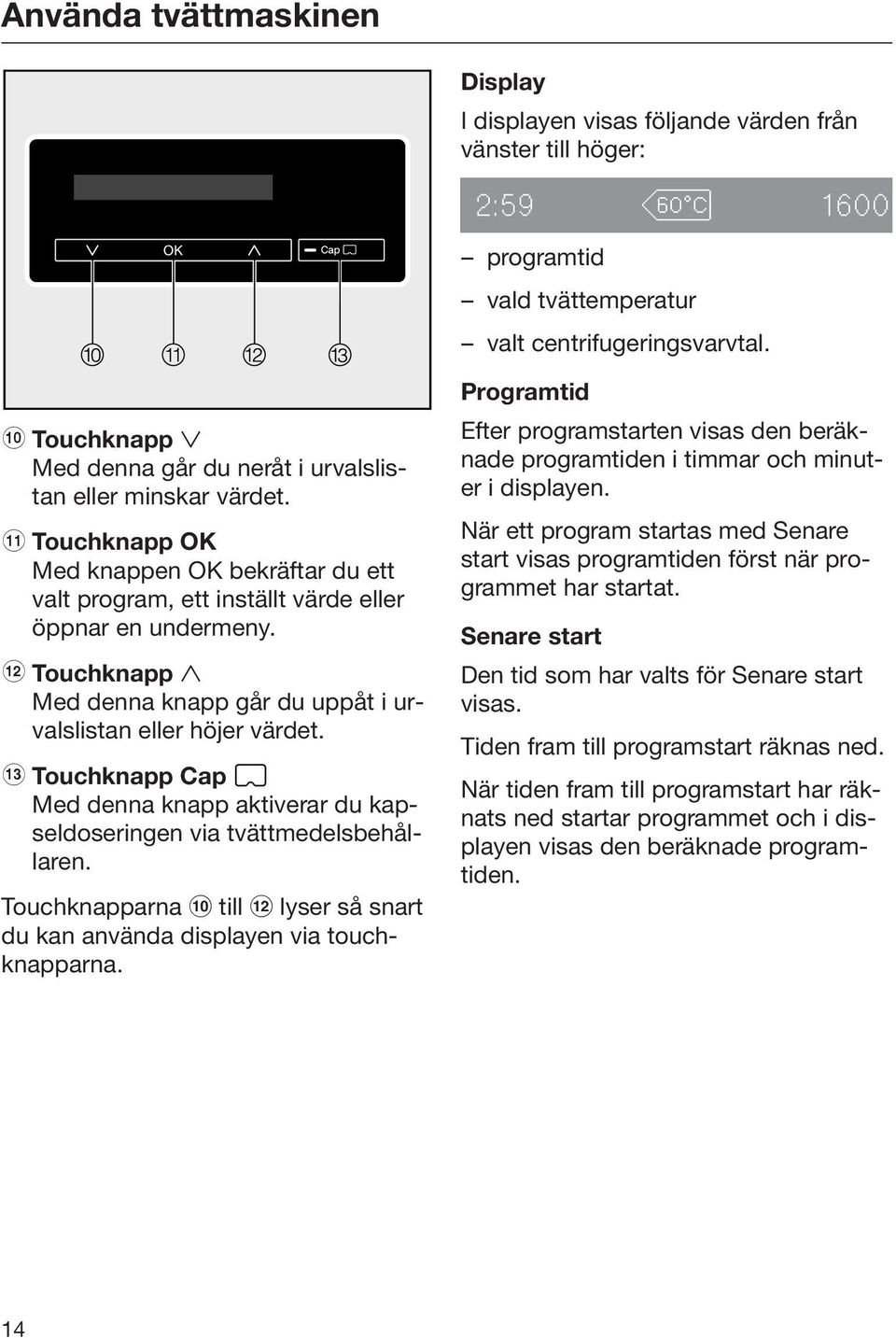 l Touchknapp Med denna knapp går du uppåt i urvalslistan eller höjer värdet. m Touchknapp Cap Med denna knapp aktiverar du kapseldoseringen via tvättmedelsbehållaren.