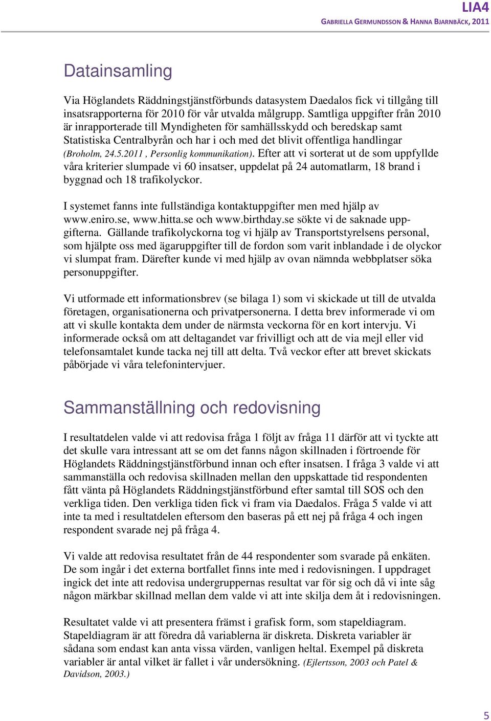 .2011, Personlig kommunikation). Efter att vi sorterat ut de som uppfyllde våra kriterier slumpade vi 60 insatser, uppdelat på 24 automatlarm, 18 brand i byggnad och 18 trafikolyckor.