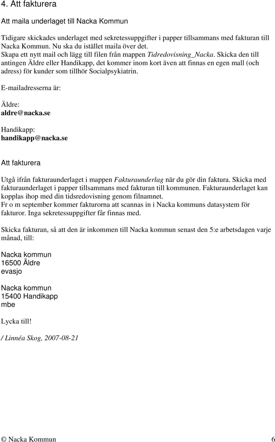 Skicka den till antingen Äldre eller Handikapp, det kommer inom kort även att finnas en egen mall (och adress) för kunder som tillhör Socialpsykiatrin. E-mailadresserna är: Äldre: aldre@nacka.