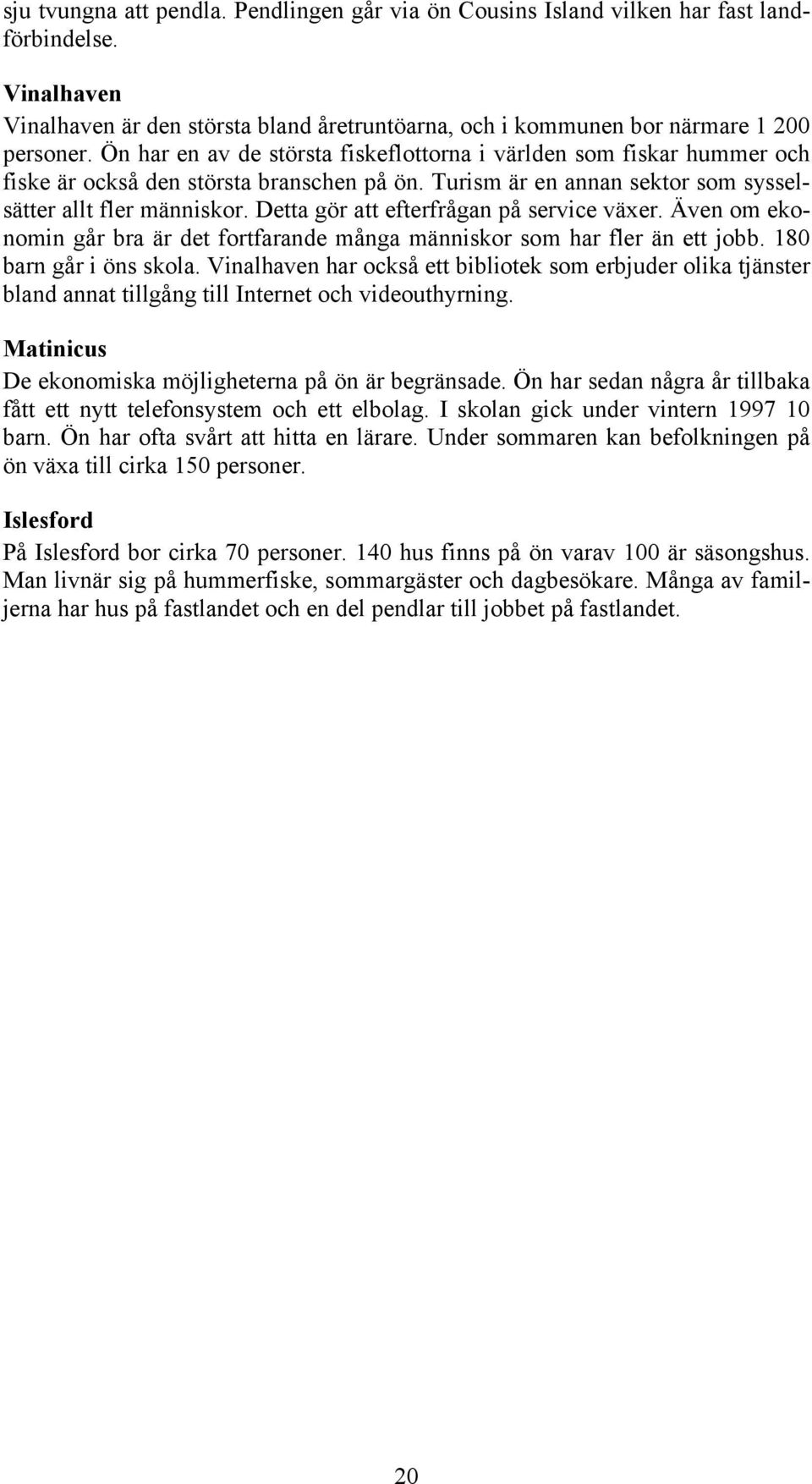 Detta gör att efterfrågan på service växer. Även om ekonomin går bra är det fortfarande många människor som har fler än ett jobb. 180 barn går i öns skola.