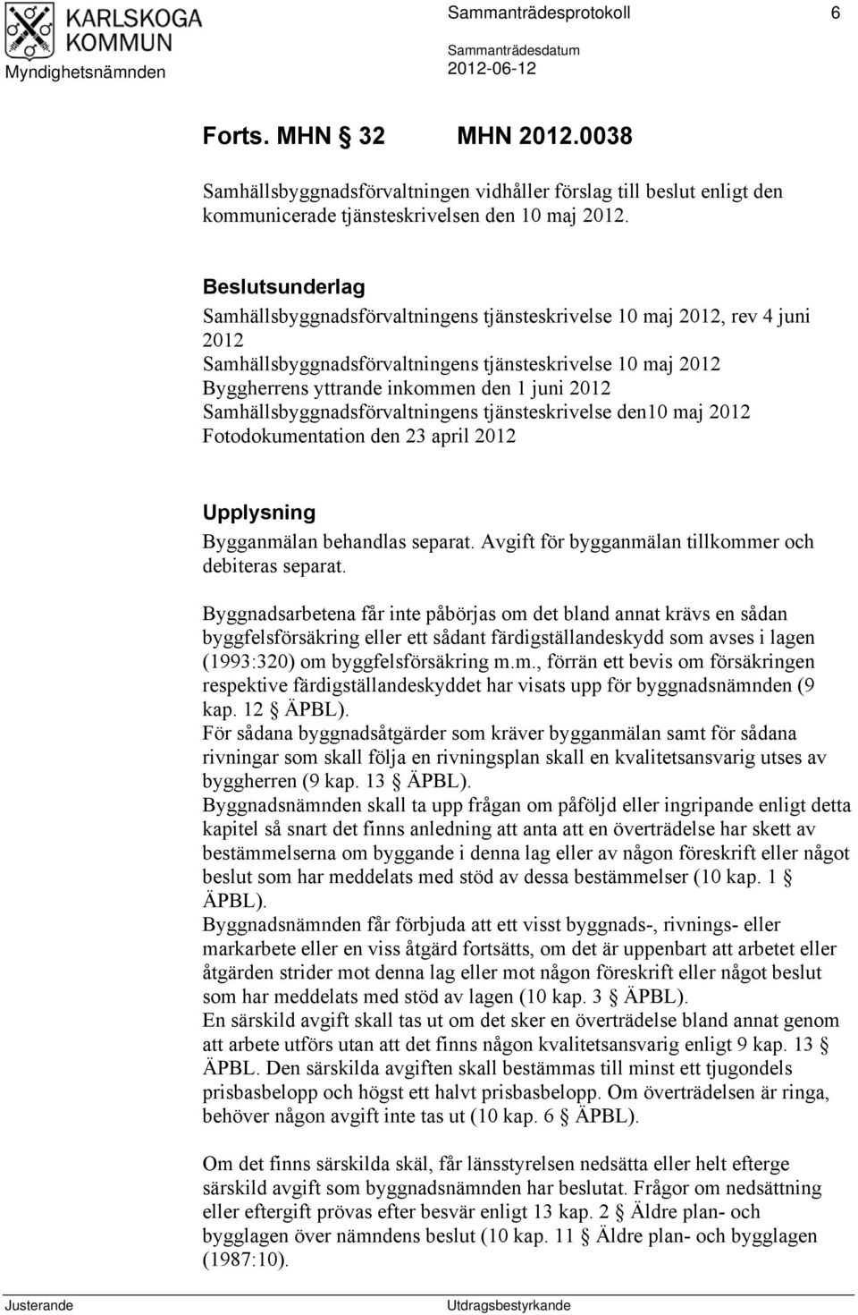 Samhällsbyggnadsförvaltningens tjänsteskrivelse den10 maj 2012 Fotodokumentation den 23 april 2012 Upplysning Bygganmälan behandlas separat. Avgift för bygganmälan tillkommer och debiteras separat.