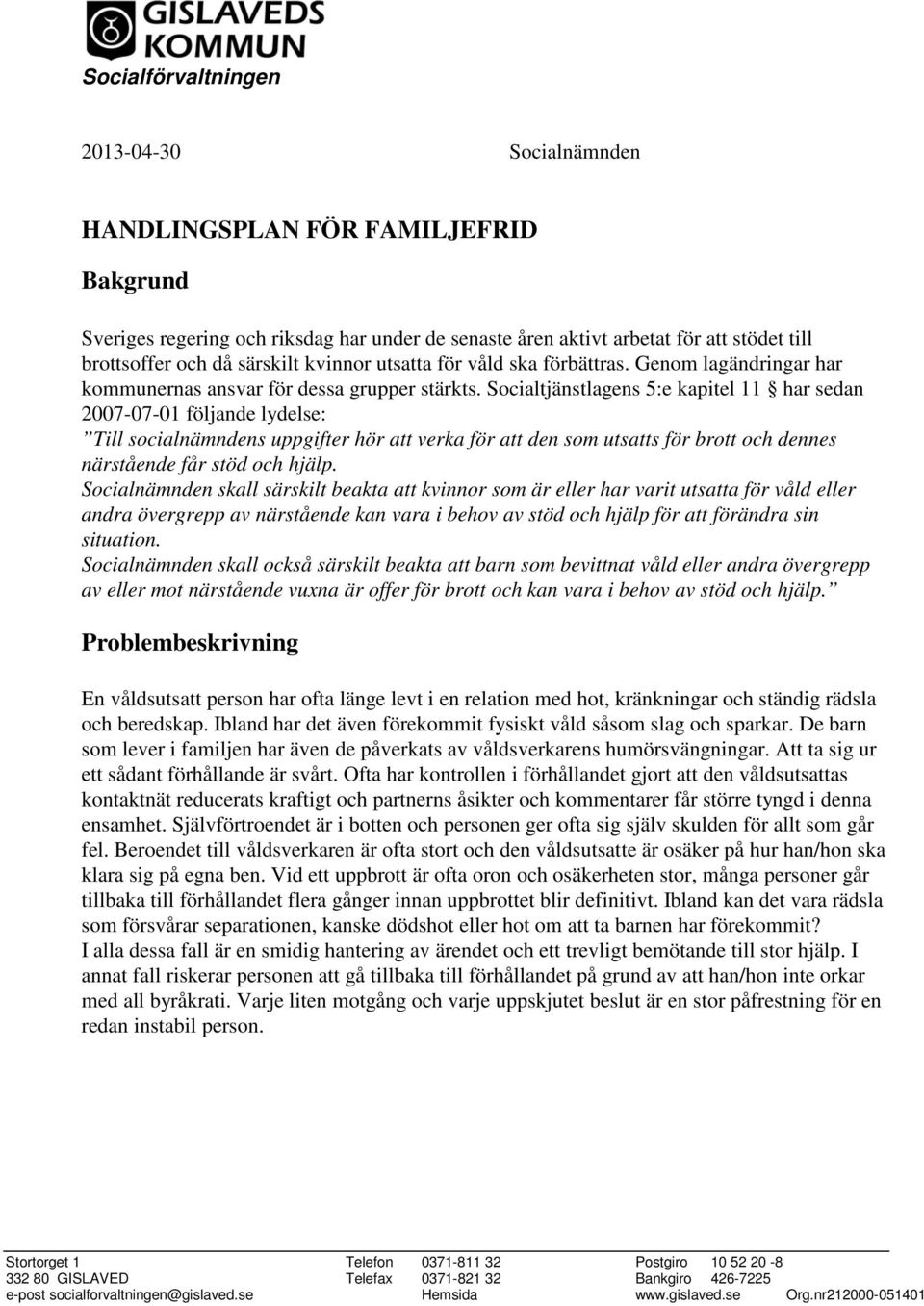 Socialtjänstlagens 5:e kapitel 11 har sedan 2007-07-01 följande lydelse: Till socialnämndens uppgifter hör att verka för att den som utsatts för brott och dennes närstående får stöd och hjälp.