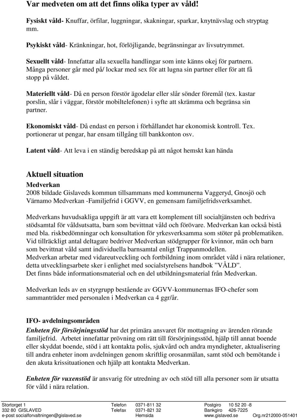 Många personer går med på/ lockar med sex för att lugna sin partner eller för att få stopp på våldet. Materiellt våld- Då en person förstör ägodelar eller slår sönder föremål (tex.