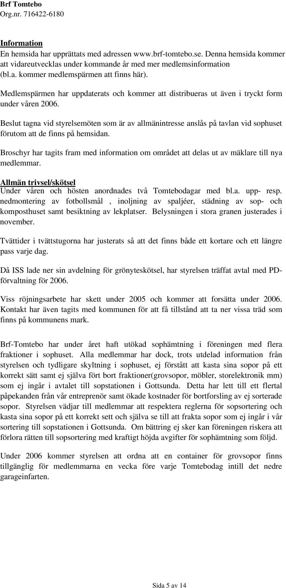 Beslut tagna vid styrelsemöten som är av allmänintresse anslås på tavlan vid sophuset förutom att de finns på hemsidan.