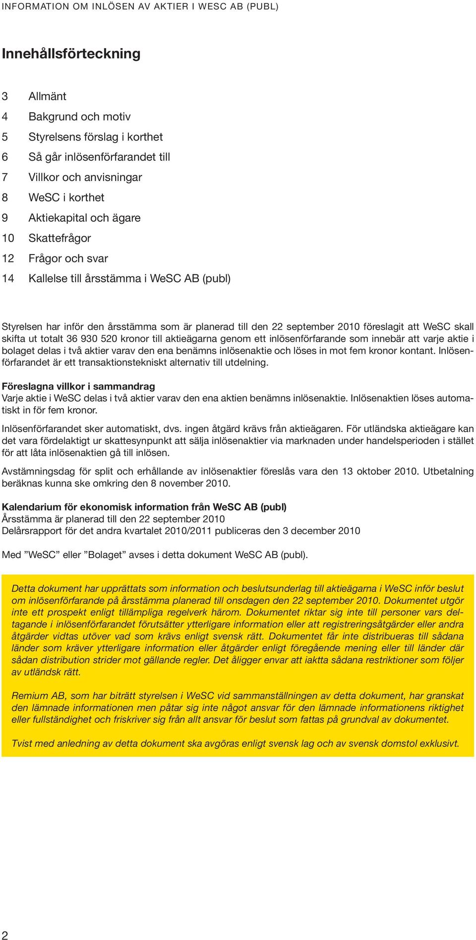 kronor till aktieägarna genom ett inlösenförfarande som innebär att varje aktie i bolaget delas i två aktier varav den ena benämns inlösenaktie och löses in mot fem kronor kontant.