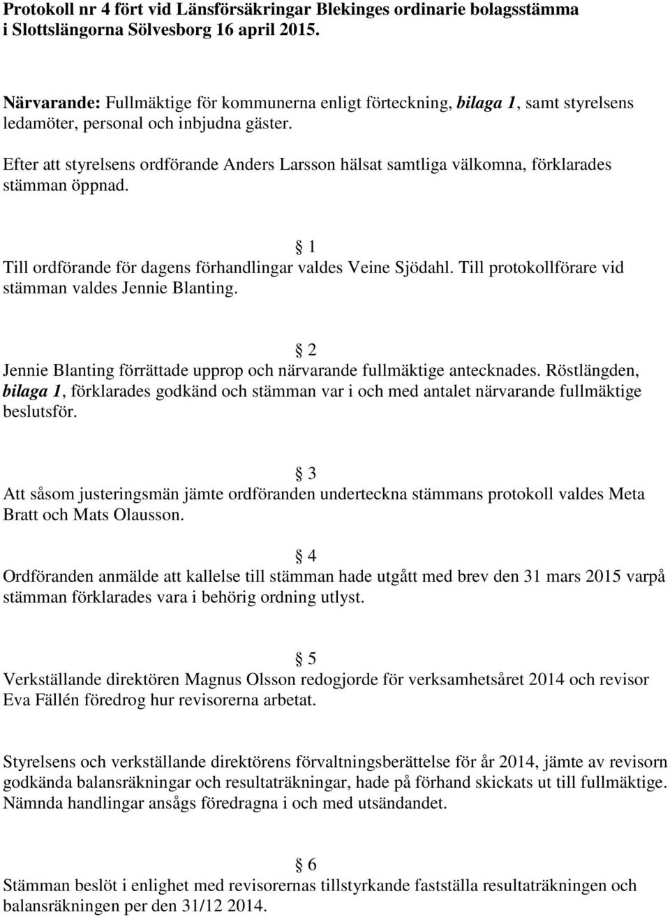 Efter att styrelsens ordförande Anders Larsson hälsat samtliga välkomna, förklarades stämman öppnad. 1 Till ordförande för dagens förhandlingar valdes Veine Sjödahl.