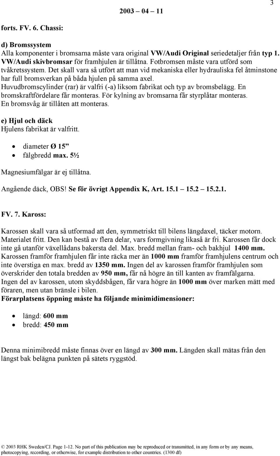 Huvudbromscylinder (rar) är valfri (-a) liksom fabrikat och typ av bromsbelägg. En bromskraftfördelare får monteras. För kylning av bromsarna får styrplåtar monteras.