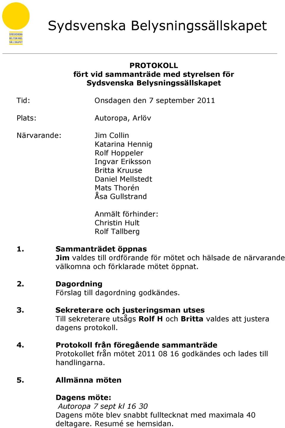 Sammanträdet öppnas Jim valdes till ordförande för mötet och hälsade de närvarande välkomna och förklarade mötet öppnat. 2. Dagordning Förslag till dagordning godkändes. 3.
