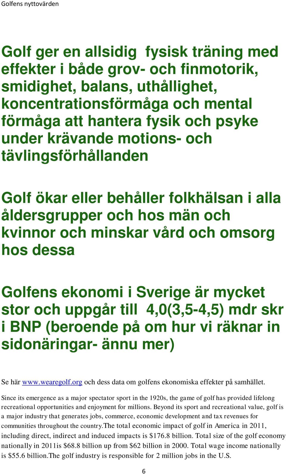 uppgår till 4,0(3,5-4,5) mdr skr i BNP (beroende på om hur vi räknar in sidonäringar- ännu mer) Se här www.wearegolf.org och dess data om golfens ekonomiska effekter på samhället.