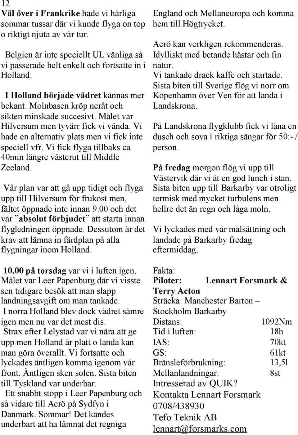 Vi fick flyga tillbaks ca 40min längre västerut till Middle Zeeland. Vår plan var att gå upp tidigt och flyga upp till Hilversum för frukost men, fältet öppnade inte innan 9.