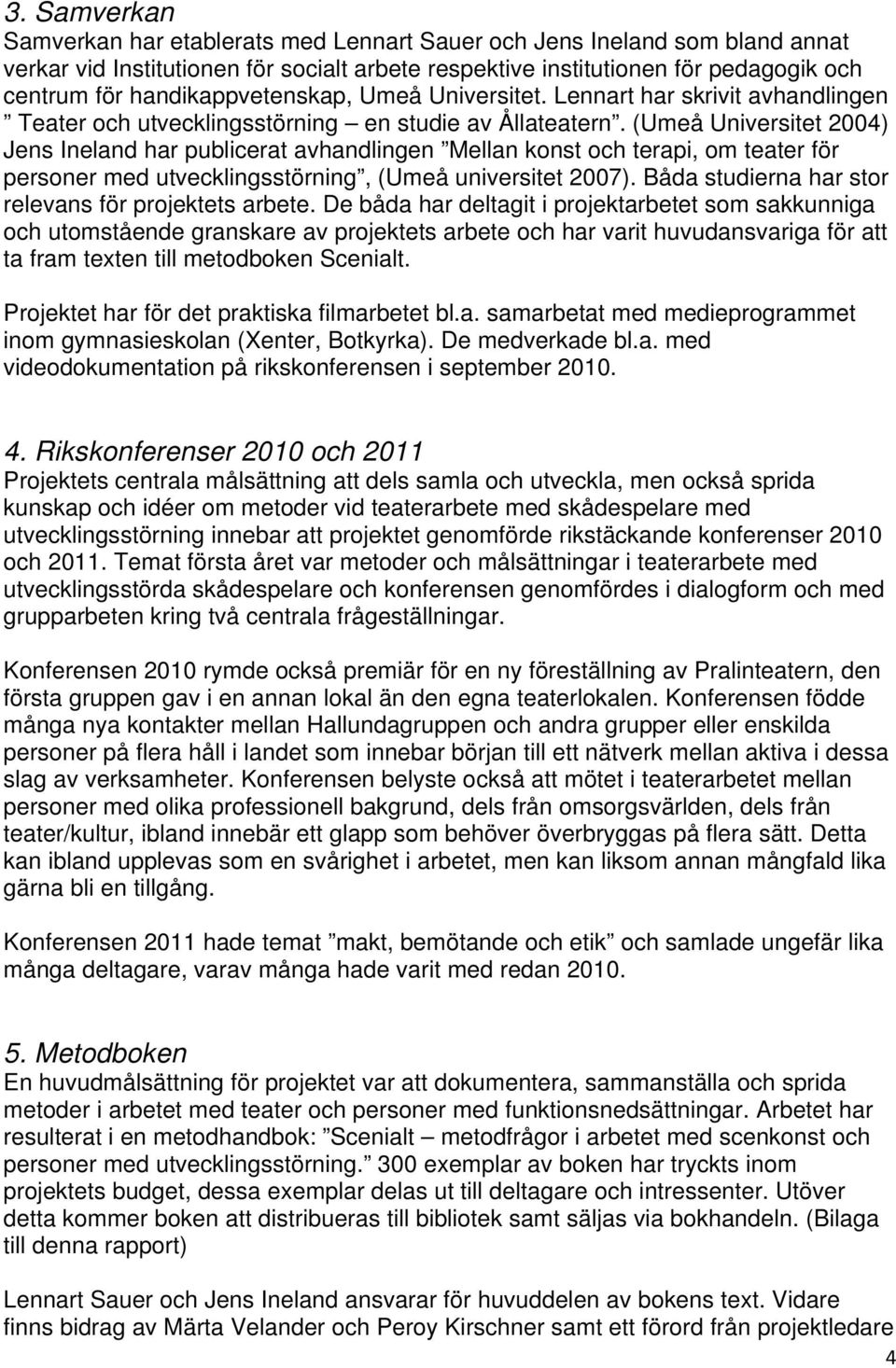 (Umeå Universitet 2004) Jens Ineland har publicerat avhandlingen Mellan konst och terapi, om teater för personer med utvecklingsstörning, (Umeå universitet 2007).