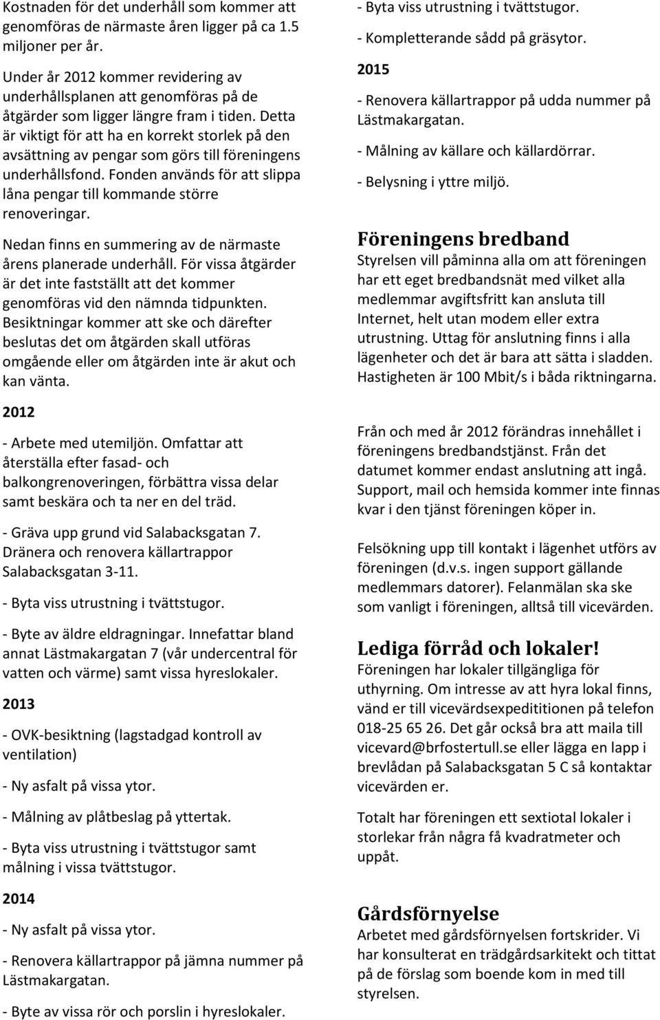 Detta är viktigt för att ha en korrekt storlek på den avsättning av pengar som görs till föreningens underhållsfond. Fonden används för att slippa låna pengar till kommande större renoveringar.