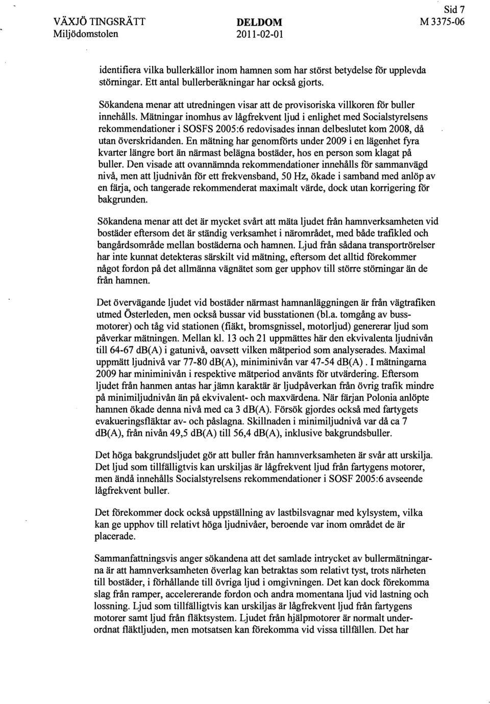 Mätningar inomhus av lågfrekvent ljud i enlighet med Socialstyrelsens rekommendationer i SOSFS 2005:6 redovisades innan delbeslutet kom 2008, då utan överskridanden.