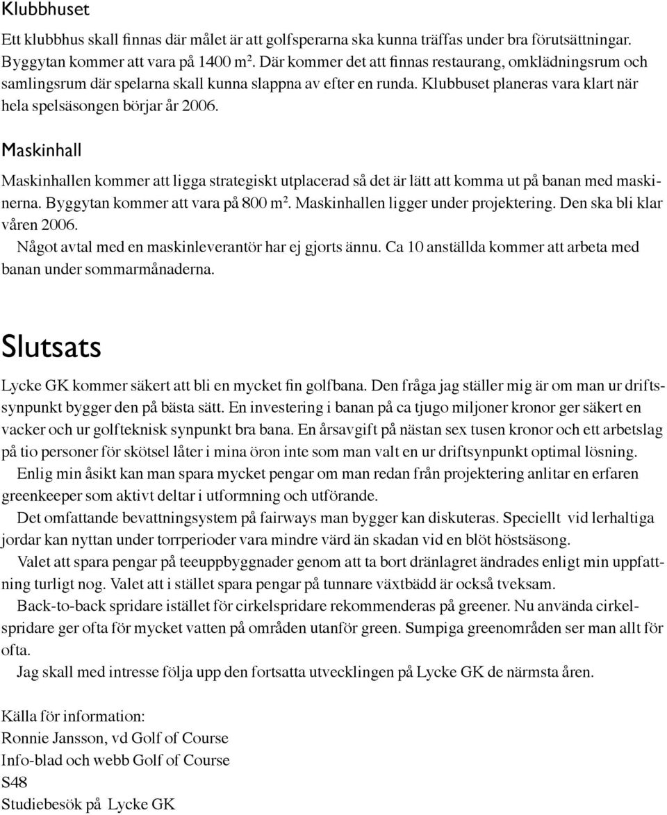 Maskinhall Maskinhallen kommer att ligga strategiskt utplacerad så det är lätt att komma ut på banan med maskinerna. Byggytan kommer att vara på 800 m 2. Maskinhallen ligger under projektering.