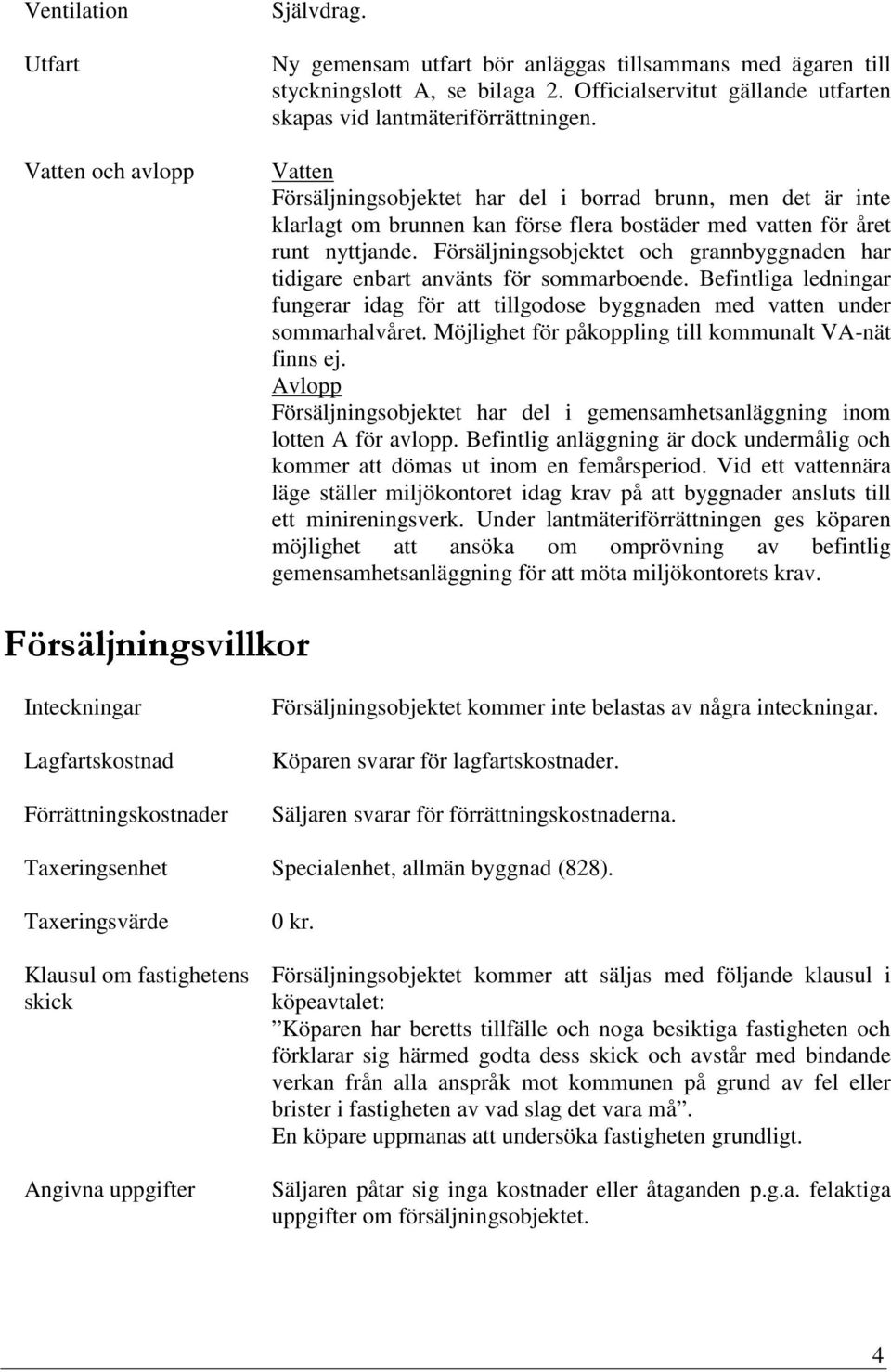 Vatten Försäljningsobjektet har del i borrad brunn, men det är inte klarlagt om brunnen kan förse flera bostäder med vatten för året runt nyttjande.