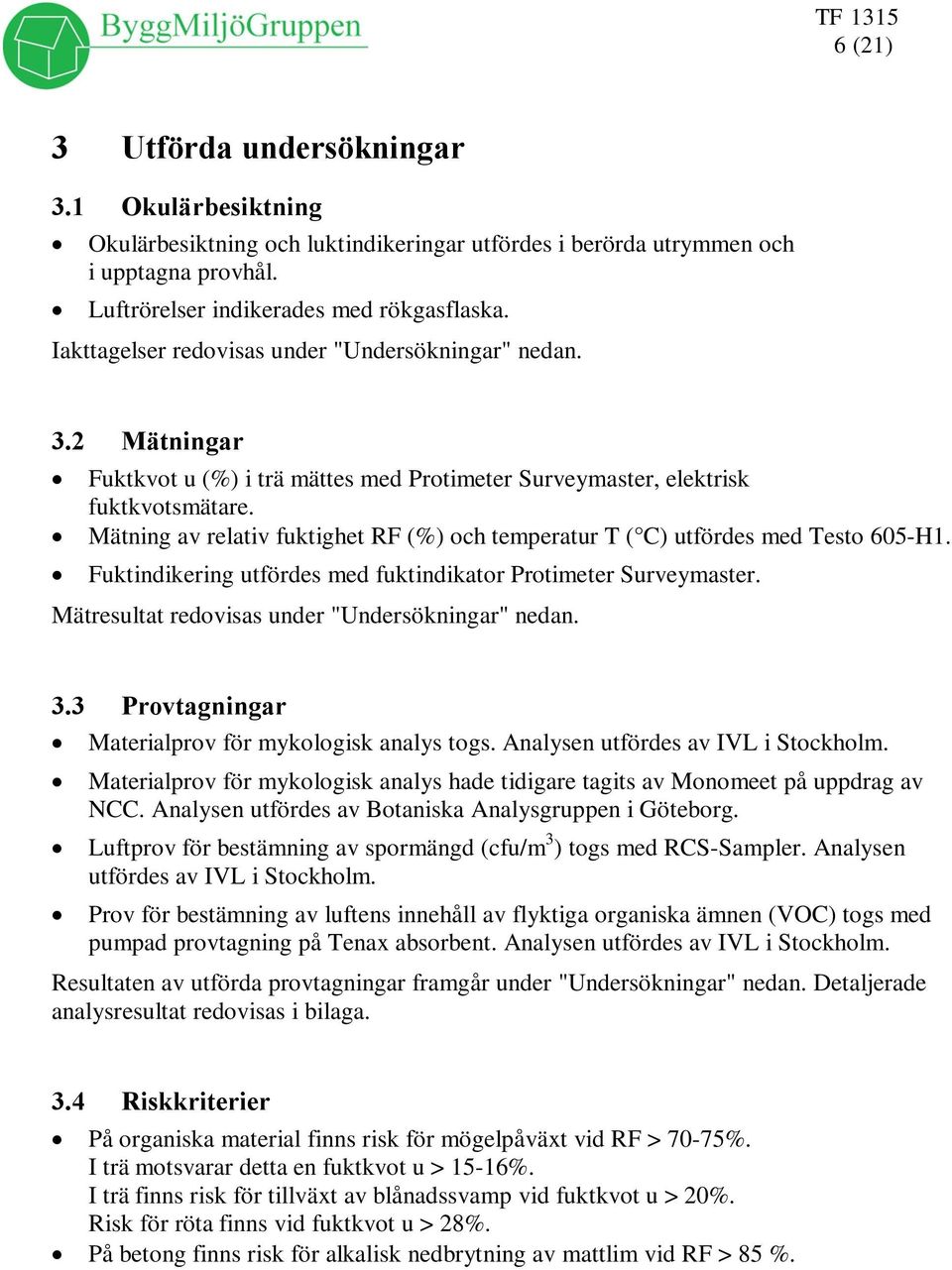 Mätning av relativ fuktighet RF (%) och temperatur T ( C) utfördes med Testo 605-H1. Fuktindikering utfördes med fuktindikator Protimeter Surveymaster.