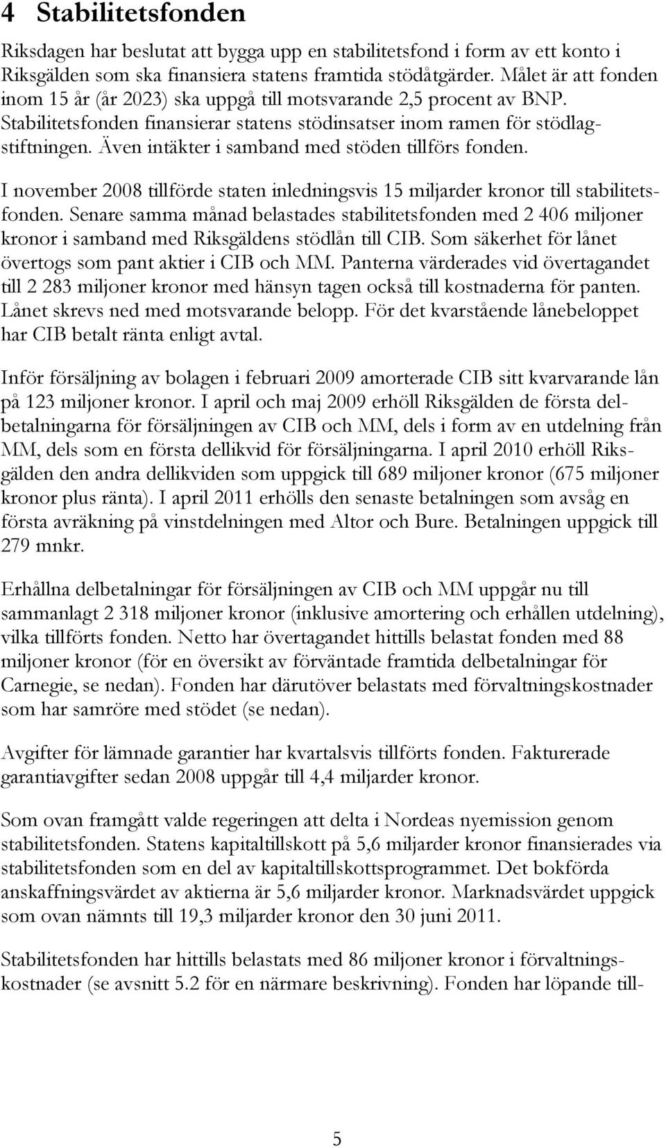 Även intäkter i samband med stöden tillförs fonden. I november 2008 tillförde staten inledningsvis 15 miljarder kronor till stabilitetsfonden.