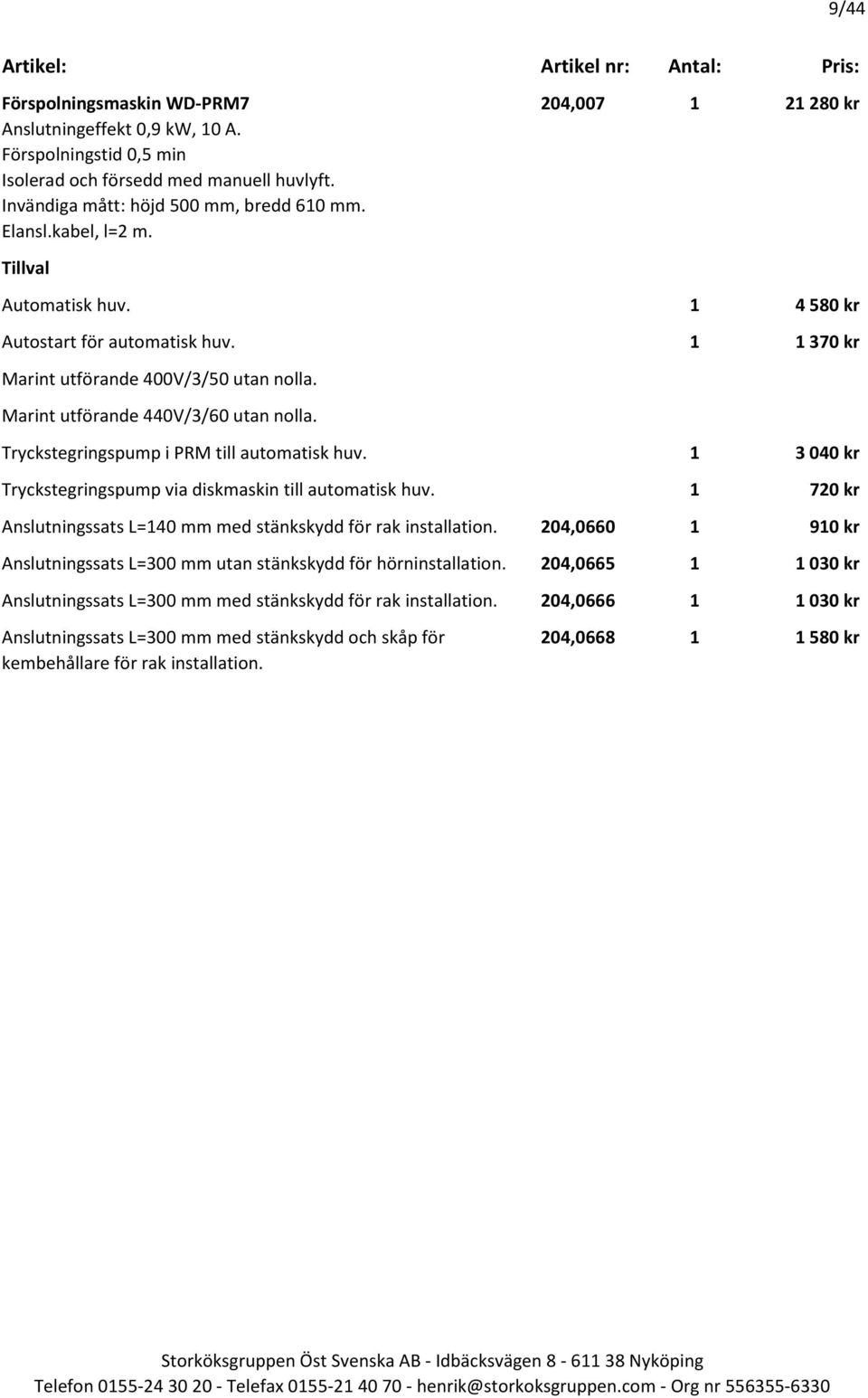 Tryckstegringspump i PRM till automatisk huv. 1 3 040 kr Tryckstegringspump via diskmaskin till automatisk huv. 1 720 kr Anslutningssats L=140 mm med stänkskydd för rak installation.