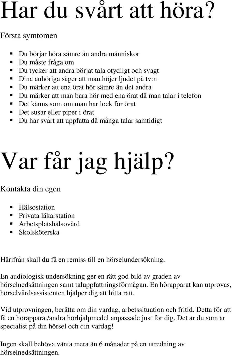 hör sämre än det andra Du märker att man bara hör med ena örat då man talar i telefon Det känns som om man har lock för örat Det susar eller piper i örat Du har svårt att uppfatta då många talar