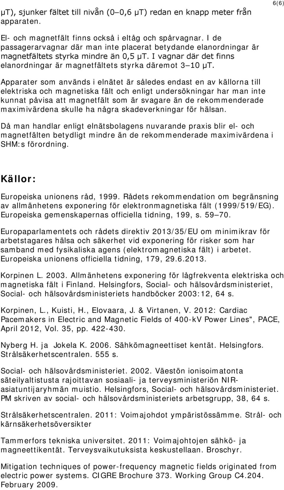 Apparater som används i elnätet är således endast en av källorna till elektriska och magnetiska fält och enligt undersökningar har man inte kunnat påvisa att magnetfält som är svagare än de