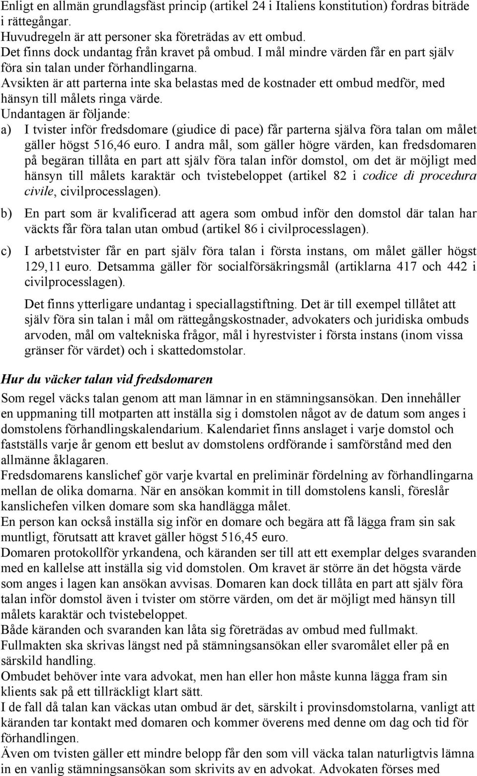 Avsikten är att parterna inte ska belastas med de kostnader ett ombud medför, med hänsyn till målets ringa värde.