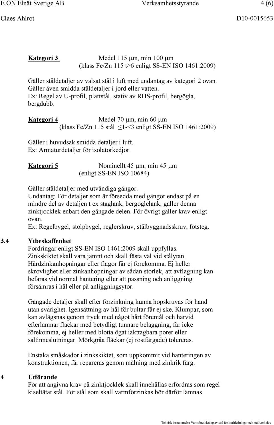 Kategori 4 Medel 70 m, min 60 m (klass Fe/Zn 115 stål 1-<3 enligt SS-EN ISO 1461:2009) Gäller i huvudsak smidda detaljer i luft. Ex: Armaturdetaljer för isolatorkedjor.