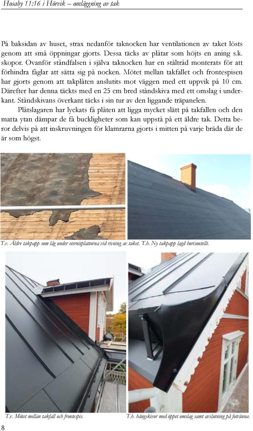 Mötet mellan takfallet och frontespisen har gjorts genom att takplåten anslutits mot väggen med ett uppvik på 10 cm. Därefter har denna täckts med en 25 cm bred ståndskiva med ett omslag i underkant.
