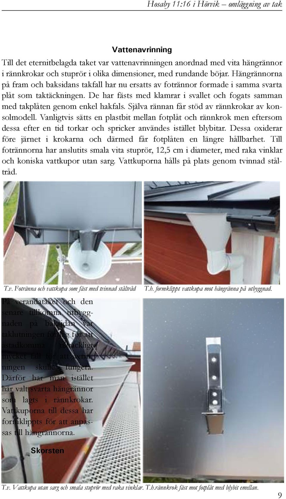 De har fästs med klamrar i svallet och fogats samman med takplåten genom enkel hakfals. Själva rännan får stöd av rännkrokar av konsolmodell.
