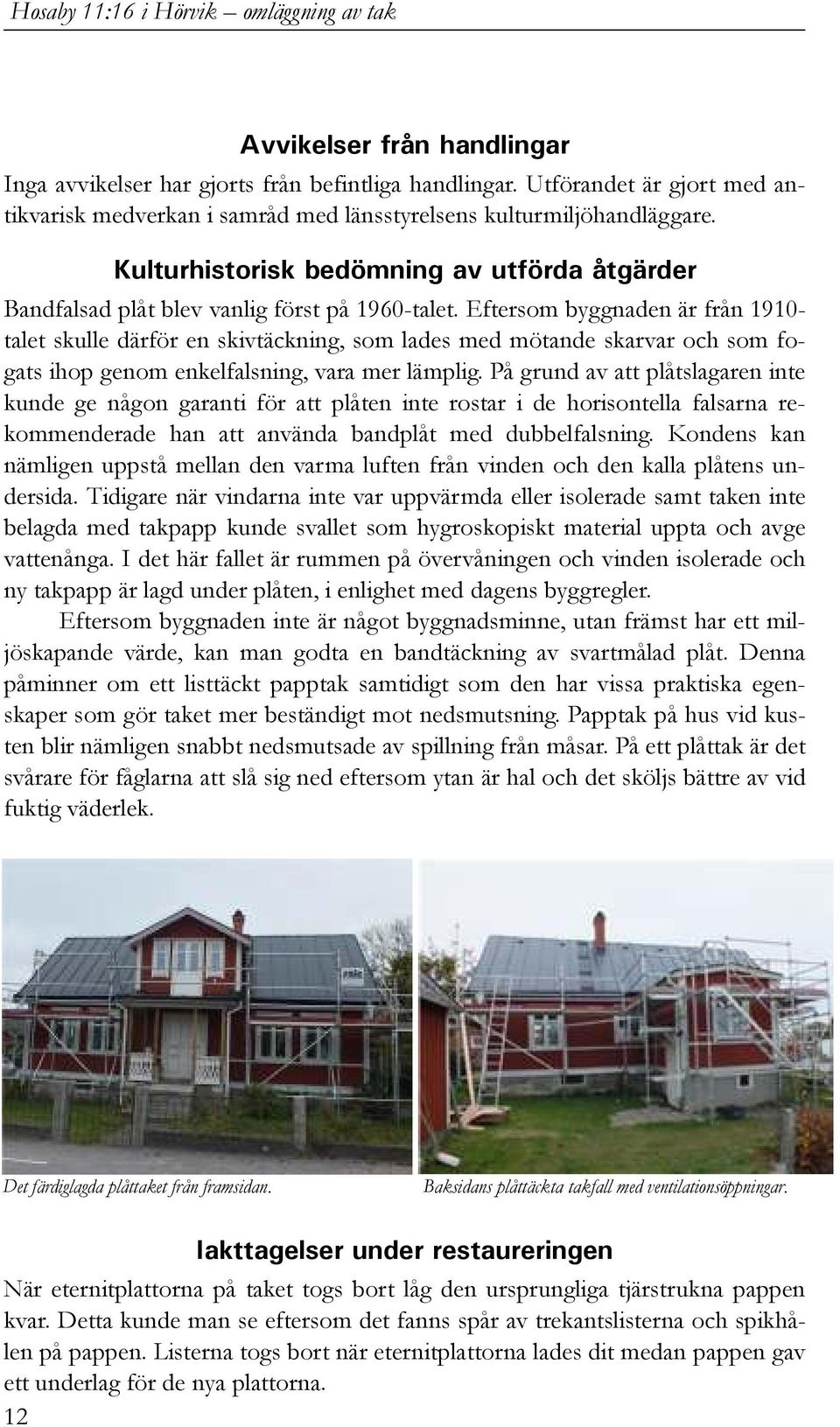 Eftersom byggnaden är från 1910- talet skulle därför en skivtäckning, som lades med mötande skarvar och som fogats ihop genom enkelfalsning, vara mer lämplig.