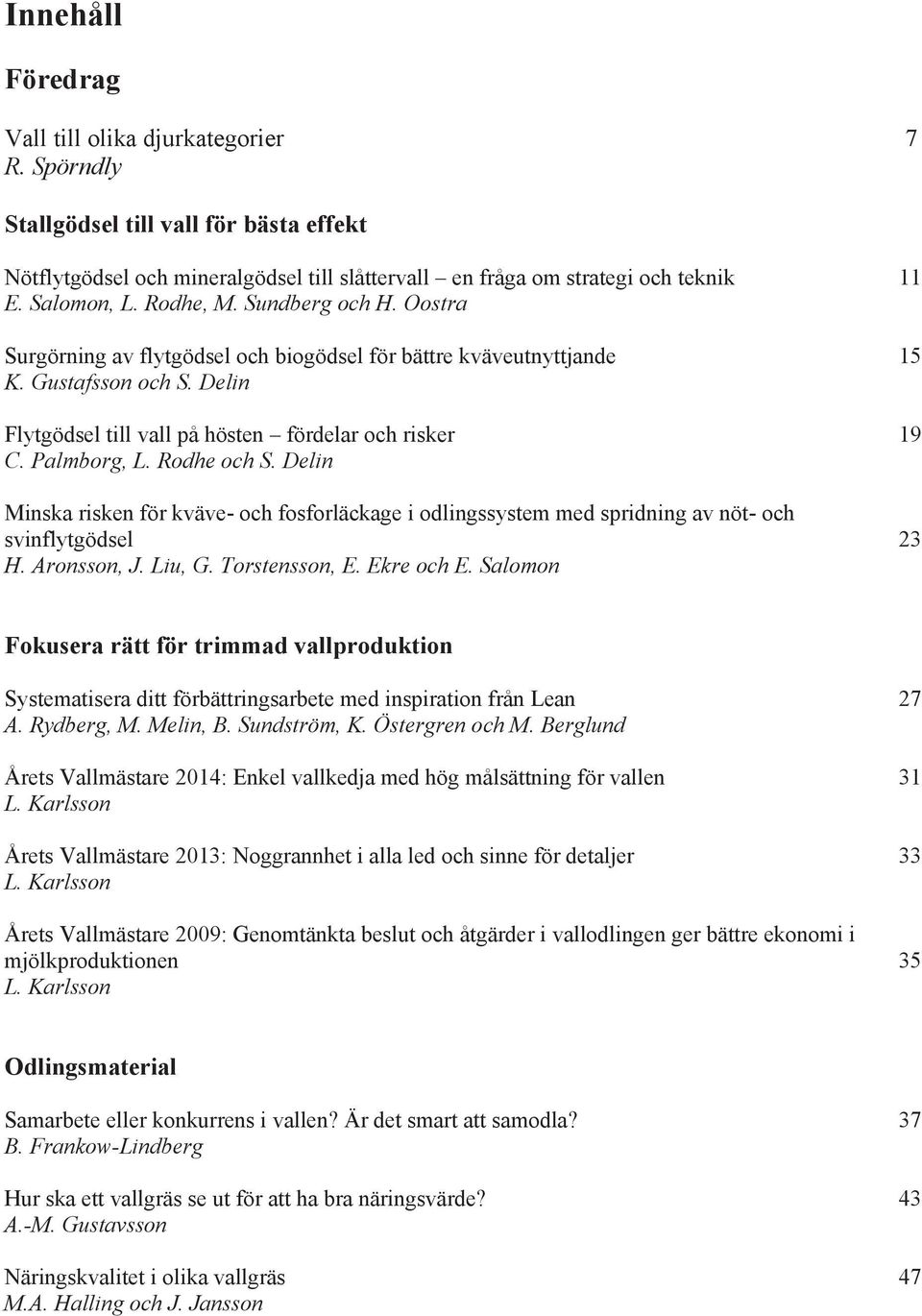 Rodhe och S. Delin Minska risken för kväve- och fosforläckage i odlingssystem med spridning av nöt- och svinflytgödsel 23 H. Aronsson, J. Liu, G. Torstensson, E. Ekre och E.